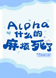 Alpha什幺的 真的是烦死了 (ABO,强制,1v1,穿书,双C）