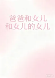 爸爸和女儿和女儿的女儿（乱伦/父女/母女）